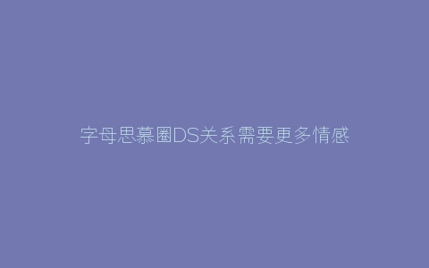 字母思慕圈DS关系需要更多情感