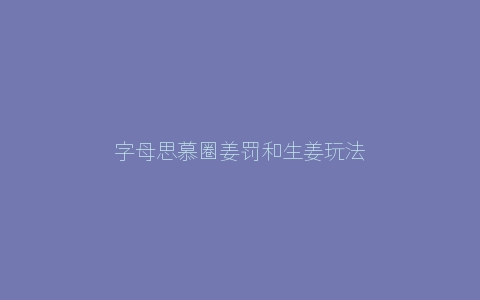 字母思慕圈姜罚和生姜玩法