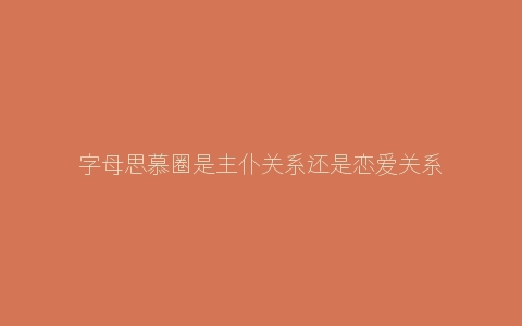 字母思慕圈是主仆关系还是恋爱关系？