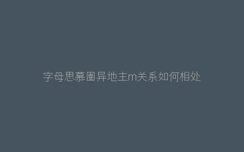 字母思慕圈异地主m关系如何相处