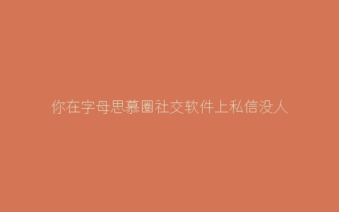 你在字母思慕圈社交软件上私信没人搭理的原因是什么