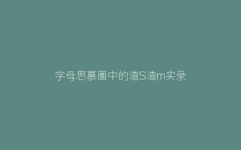 字母思慕圈中的渣S渣m实录