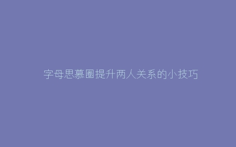 ​字母思慕圈提升两人关系的小技巧