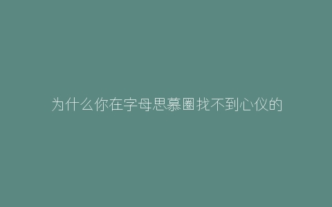 为什么你在字母思慕圈找不到心仪的m？