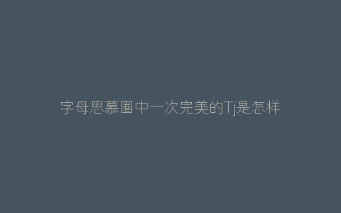 字母思慕圈中一次完美的Tj是怎样的