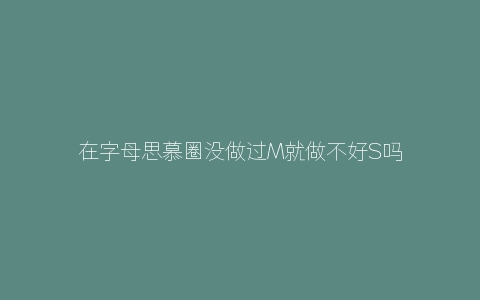 在字母思慕圈没做过M就做不好S吗？