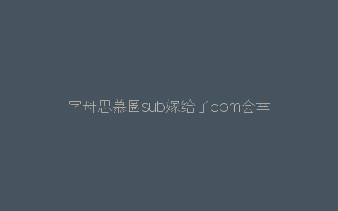 字母思慕圈sub嫁给了dom会幸福吗？