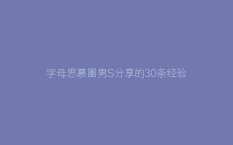 字母思慕圈男S分享的30条经验