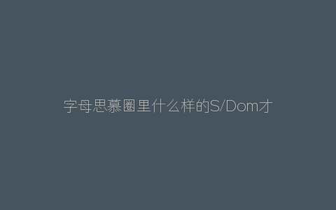 字母思慕圈里什么样的S/Dom才是性格好的？