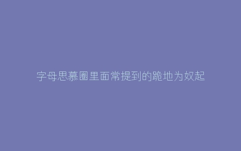 字母思慕圈里面常提到的跪地为奴起身为友