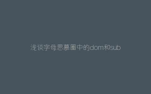 浅谈字母思慕圈中的dom和sub