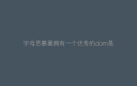 字母思慕圈拥有一个优秀的dom是多么幸福的事情