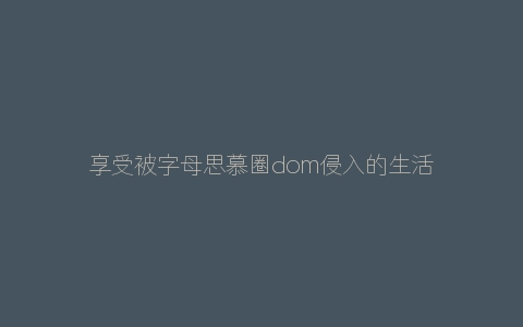 享受被字母思慕圈dom侵入的生活