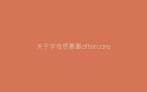 关于字母思慕圈aftercare伴侣之间可能需要在意的小细节