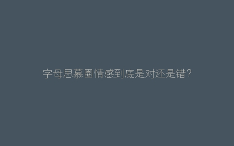 字母思慕圈情感到底是对还是错？