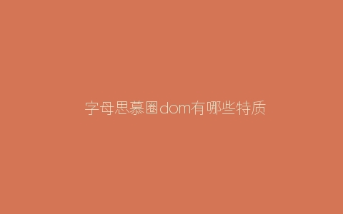 ​字母思慕圈dom有哪些特质