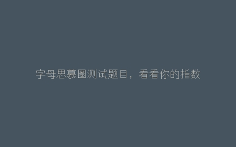 字母思慕圈测试题目，看看你的指数有多高