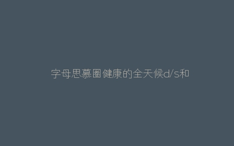 ​字母思慕圈健康的全天候d/s和m/s关系