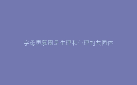 字母思慕圈是生理和心理的共同体