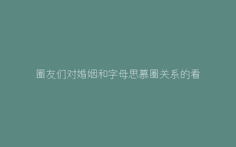 圈友们对婚姻和字母思慕圈关系的看法