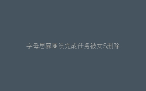 字母思慕圈没完成任务被女S删除