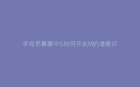 字母思慕圈中S如何开发M的潜意识