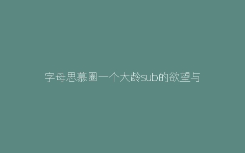 字母思慕圈一个大龄sub的欲望与克制