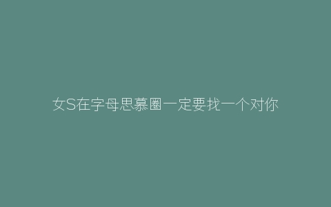 女S在字母思慕圈一定要找一个对你关怀大过好奇的男M