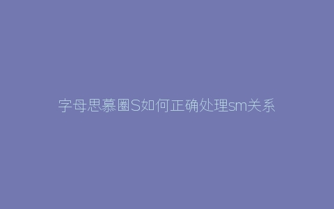 字母思慕圈S如何正确处理sm关系