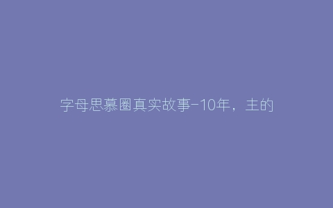 字母思慕圈真实故事-10年，主的床上来了136个M