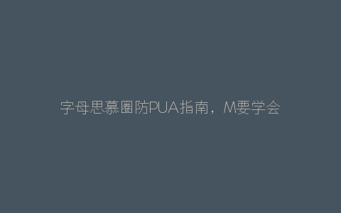 字母思慕圈防PUA指南，M要学会质疑S！