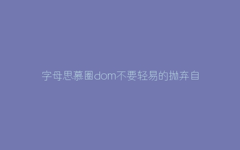 字母思慕圈dom不要轻易的抛弃自己的M