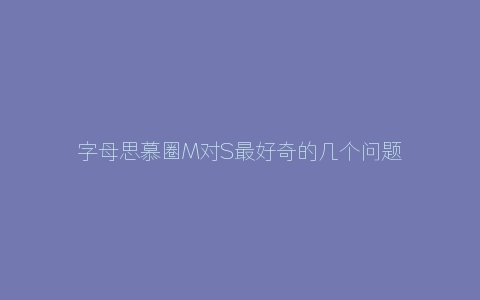 字母思慕圈M对S最好奇的几个问题，答案在这里！