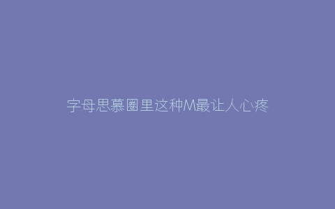 字母思慕圈里这种M最让人心疼