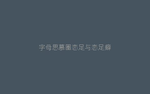 字母思慕圈恋足与恋足癖