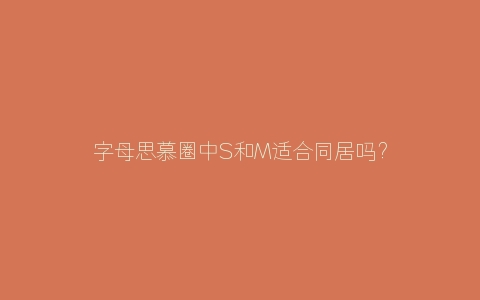 字母思慕圈中S和M适合同居吗？