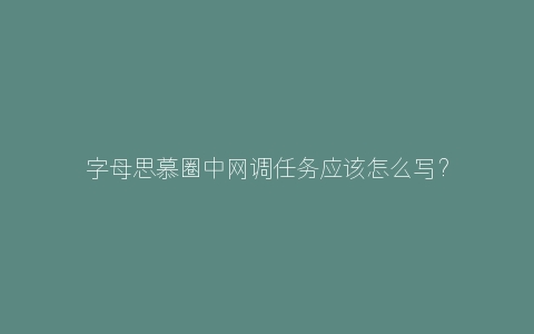 字母思慕圈中网调任务应该怎么写？