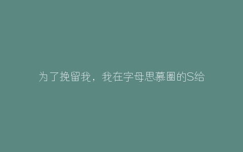 为了挽留我，我在字母思慕圈的S给我跪下了