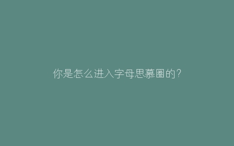 你是怎么进入字母思慕圈的？