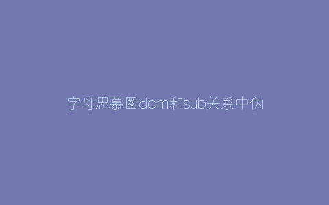 字母思慕圈dom和sub关系中伪dom的辨别方式