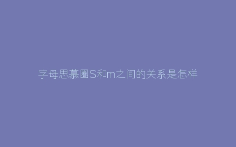 字母思慕圈S和m之间的关系是怎样的