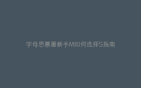 字母思慕圈新手M如何选择S指南