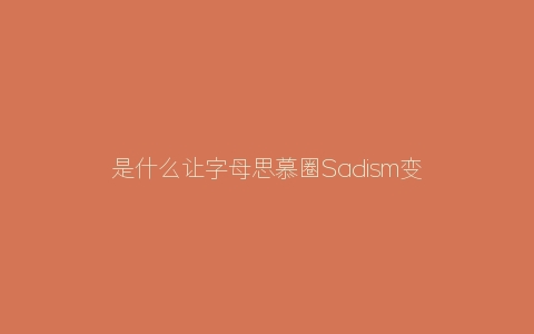 是什么让字母思慕圈Sadism变成dom