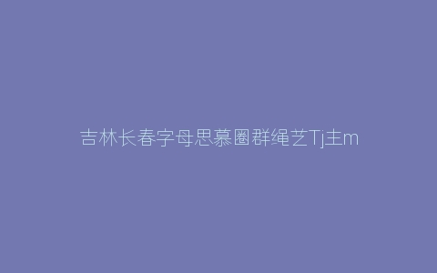 吉林长春字母思慕圈群绳艺Tj主m抖M抖S