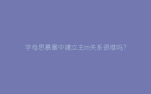 字母思慕圈中建立主m关系很难吗？