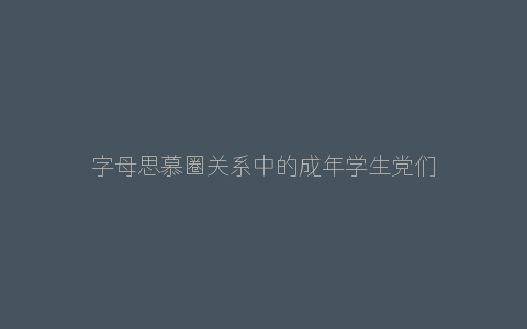 字母思慕圈关系中的成年学生党们