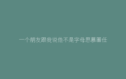 一个朋友跟我说他不是字母思慕圈任务K9