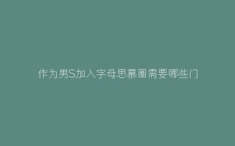 作为男S加入字母思慕圈需要哪些门槛？