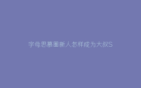 字母思慕圈新人怎样成为大叔S