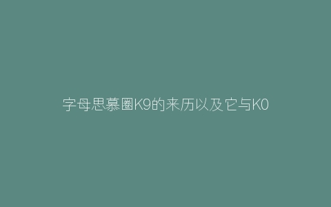 字母思慕圈K9的来历以及它与K0-K8的爱恨情仇